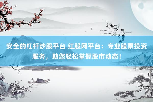 安全的杠杆炒股平台 红股网平台：专业股票投资服务，助您轻松掌握股市动态！