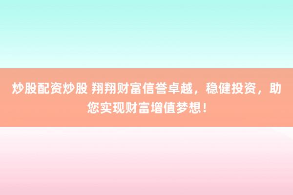 炒股配资炒股 翔翔财富信誉卓越，稳健投资，助您实现财富增值梦想！