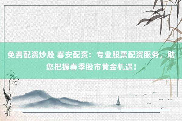 免费配资炒股 春安配资:专业股票配资服务,助您把握春季股市黄金机遇!