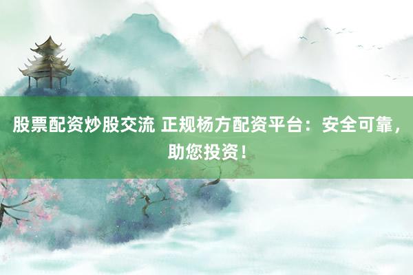 股票配资炒股交流 正规杨方配资平台：安全可靠，助您投资！