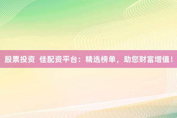 股票投资  佳配资平台：精选榜单，助您财富增值！