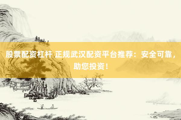 股票配资杠杆 正规武汉配资平台推荐：安全可靠，助您投资！