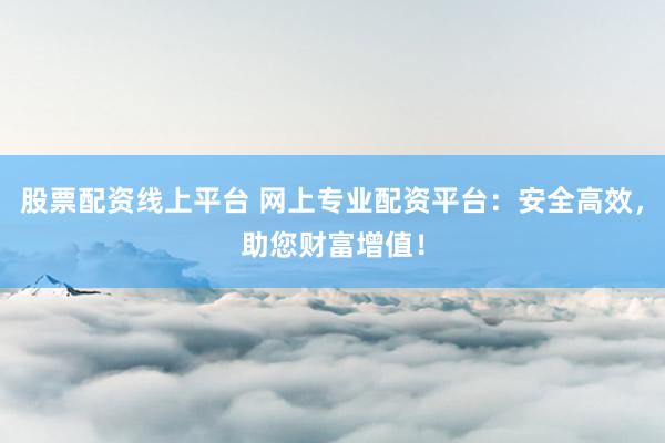 股票配资线上平台 网上专业配资平台:安全高效,助您财富增值!