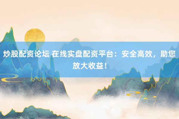 炒股配资论坛 在线实盘配资平台：安全高效，助您放大收益！