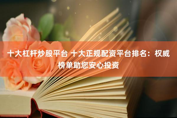 十大杠杆炒股平台 十大正规配资平台排名：权威榜单助您安心投资