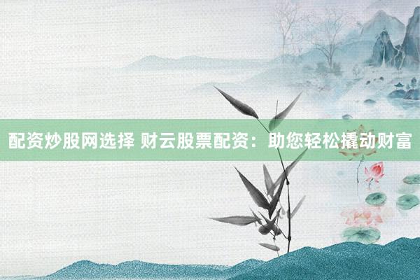 配资炒股网选择 财云股票配资：助您轻松撬动财富