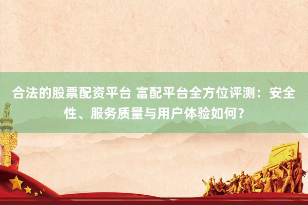 合法的股票配资平台 富配平台全方位评测:安全性、服务质量与用户体验如何?