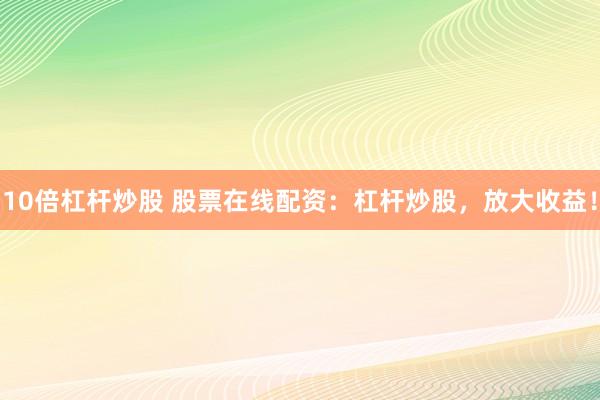 10倍杠杆炒股 股票在线配资：杠杆炒股，放大收益！