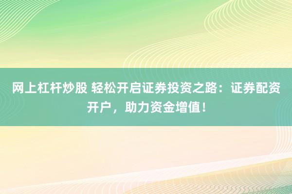 网上杠杆炒股 轻松开启证券投资之路：证券配资开户，助力资金增值！