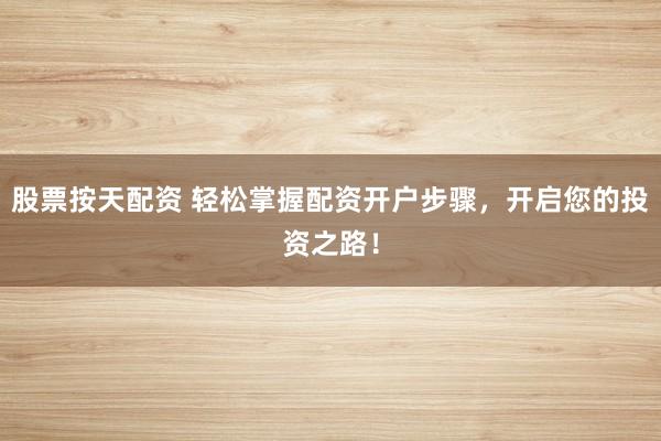 股票按天配资 轻松掌握配资开户步骤，开启您的投资之路！