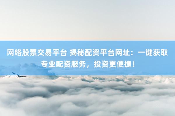 网络股票交易平台 揭秘配资平台网址：一键获取专业配资服务，投资更便捷！