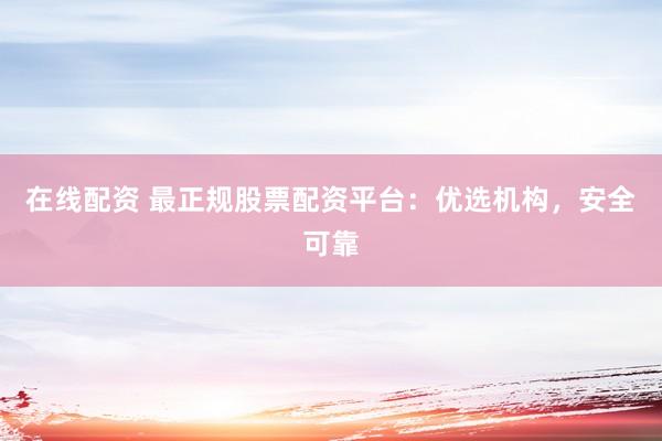 在线配资 最正规股票配资平台：优选机构，安全可靠