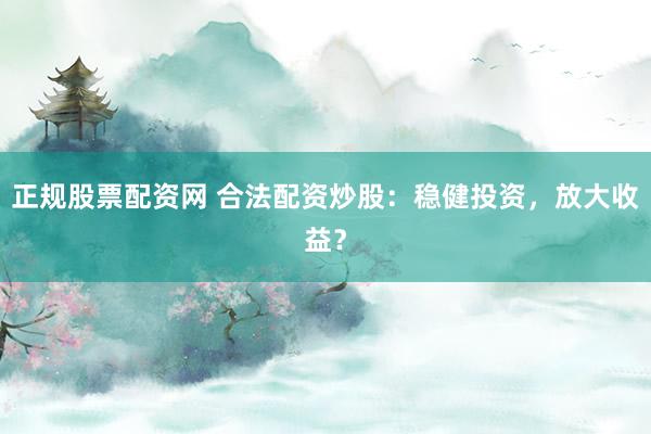 正规股票配资网 合法配资炒股：稳健投资，放大收益？