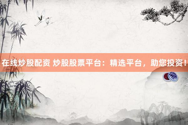 在线炒股配资 炒股股票平台：精选平台，助您投资！