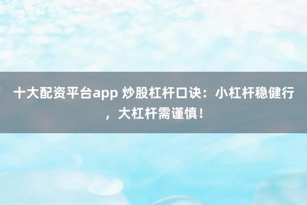 十大配资平台app 炒股杠杆口诀：小杠杆稳健行，大杠杆需谨慎！