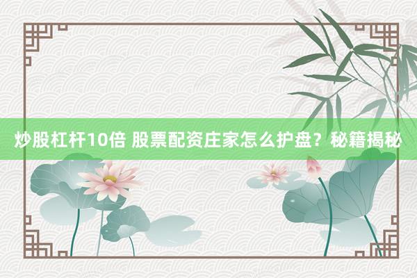 炒股杠杆10倍 股票配资庄家怎么护盘？秘籍揭秘