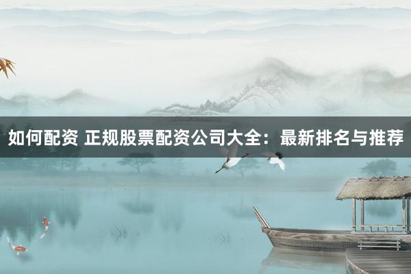 如何配资 正规股票配资公司大全:最新排名与推荐