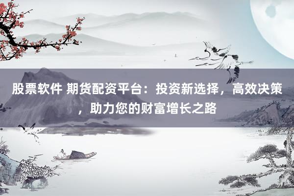股票软件 期货配资平台：投资新选择，高效决策，助力您的财富增长之路