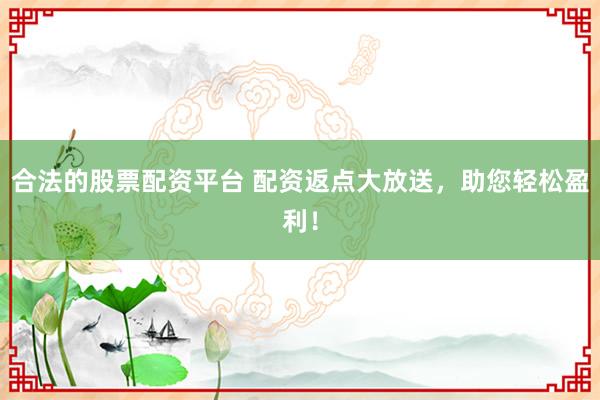 合法的股票配资平台 配资返点大放送，助您轻松盈利！