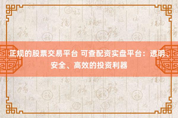 正规的股票交易平台 可查配资实盘平台:透明、安全、高效的投资利器