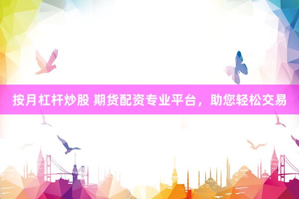 按月杠杆炒股 期货配资专业平台，助您轻松交易