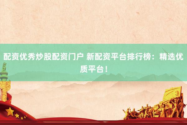 配资优秀炒股配资门户 新配资平台排行榜：精选优质平台！