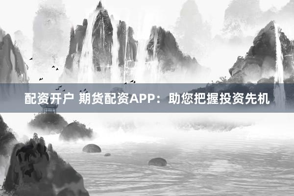 配资开户 期货配资APP：助您把握投资先机