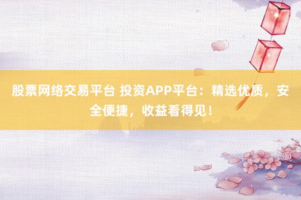 股票网络交易平台 投资APP平台：精选优质，安全便捷，收益看得见！
