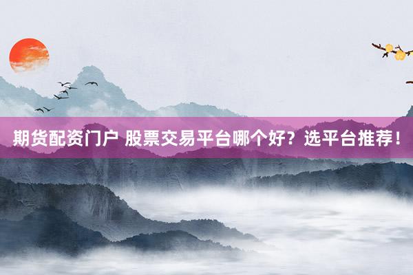 期货配资门户 股票交易平台哪个好？选平台推荐！