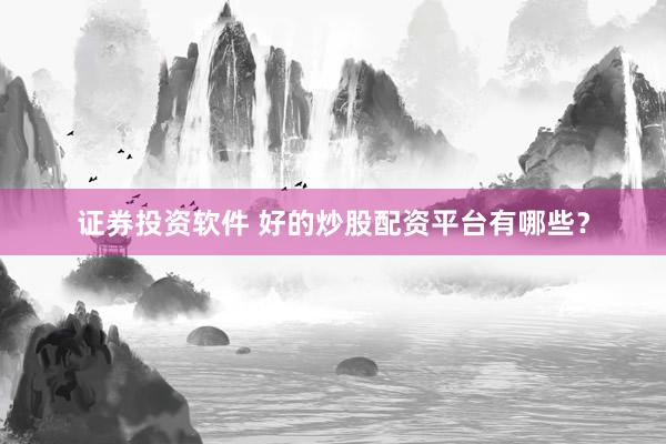 证券投资软件 好的炒股配资平台有哪些？