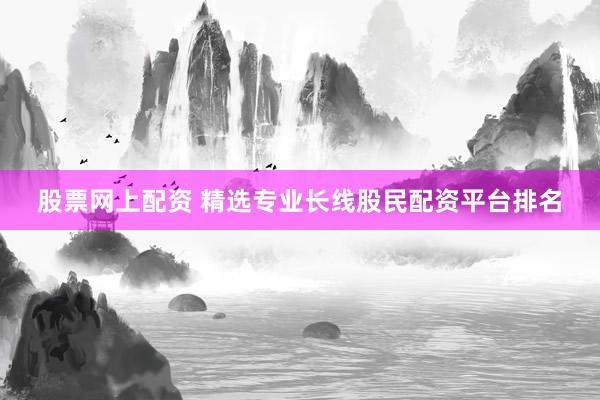 股票网上配资 精选专业长线股民配资平台排名