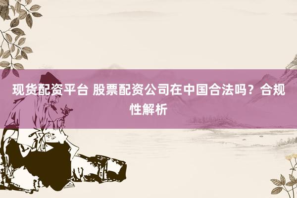 现货配资平台 股票配资公司在中国合法吗？合规性解析