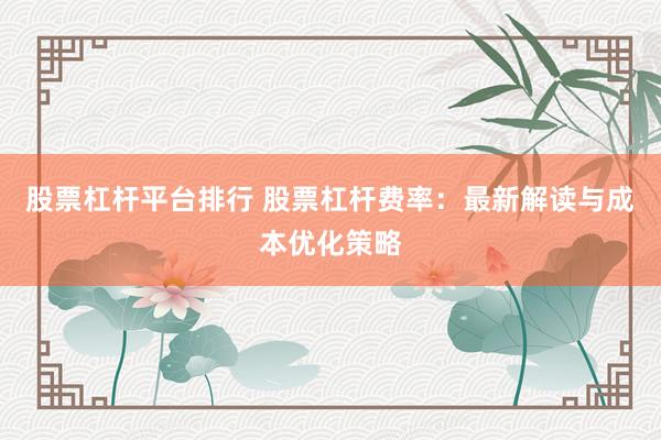 股票杠杆平台排行 股票杠杆费率：最新解读与成本优化策略