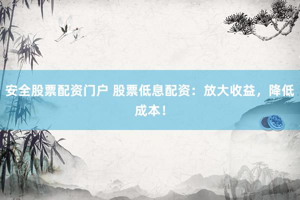 安全股票配资门户 股票低息配资：放大收益，降低成本！