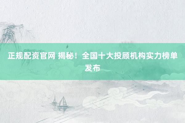 正规配资官网 揭秘！全国十大投顾机构实力榜单发布