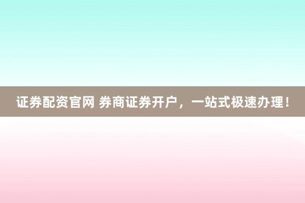 证券配资官网 券商证券开户，一站式极速办理！
