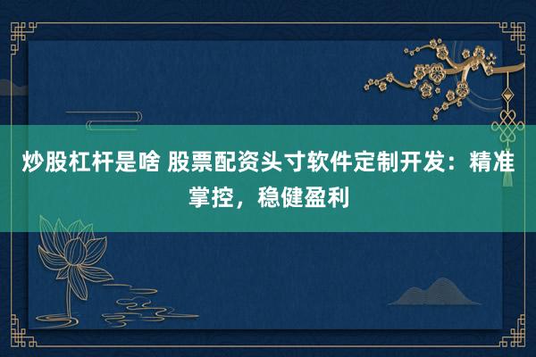 炒股杠杆是啥 股票配资头寸软件定制开发：精准掌控，稳健盈利