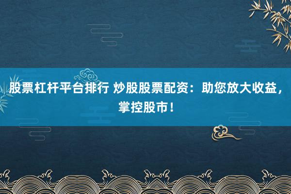 股票杠杆平台排行 炒股股票配资：助您放大收益，掌控股市！