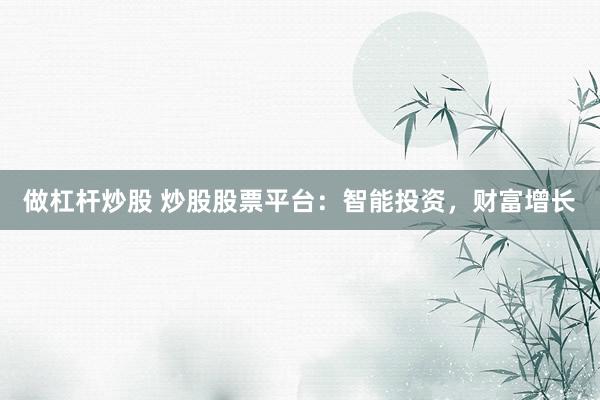 做杠杆炒股 炒股股票平台：智能投资，财富增长