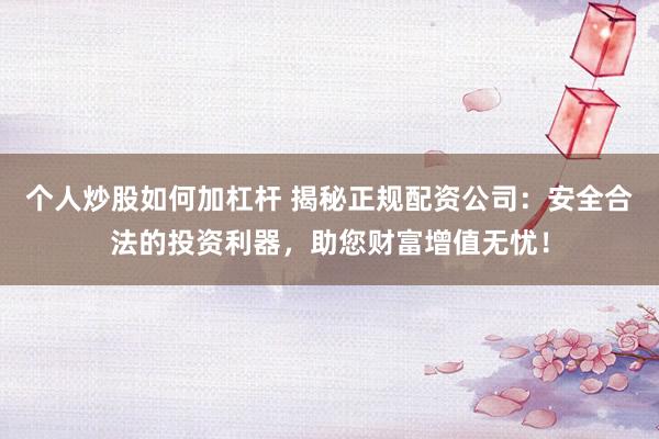 个人炒股如何加杠杆 揭秘正规配资公司：安全合法的投资利器，助您财富增值无忧！