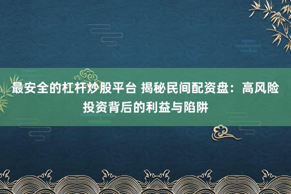 最安全的杠杆炒股平台 揭秘民间配资盘：高风险投资背后的利益与陷阱