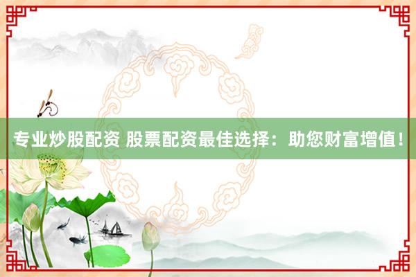 专业炒股配资 股票配资最佳选择：助您财富增值！