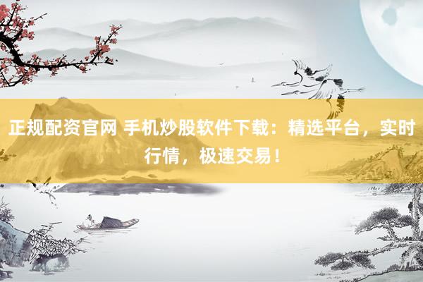 正规配资官网 手机炒股软件下载：精选平台，实时行情，极速交易！