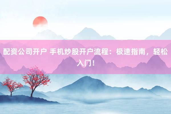 配资公司开户 手机炒股开户流程：极速指南，轻松入门！