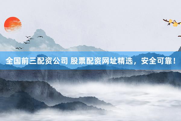 全国前三配资公司 股票配资网址精选，安全可靠！