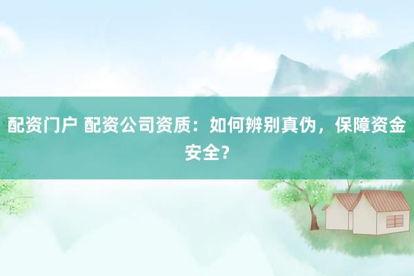 配资门户 配资公司资质：如何辨别真伪，保障资金安全？
