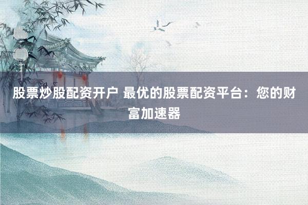 股票炒股配资开户 最优的股票配资平台:您的财富加速器