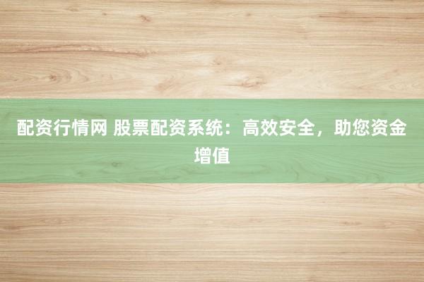 配资行情网 股票配资系统：高效安全，助您资金增值