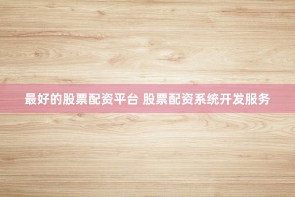最好的股票配资平台 股票配资系统开发服务