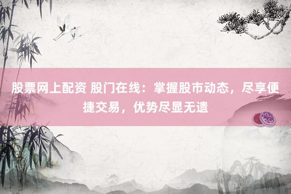 股票网上配资 股门在线：掌握股市动态，尽享便捷交易，优势尽显无遗